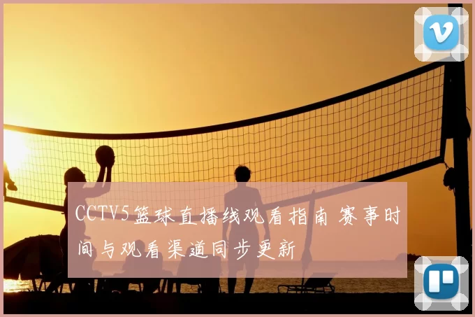 CCTV5篮球直播线观看指南 赛事时间与观看渠道同步更新