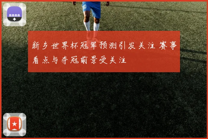 新乡世界杯冠军预测引发关注 赛事看点与夺冠前景受关注