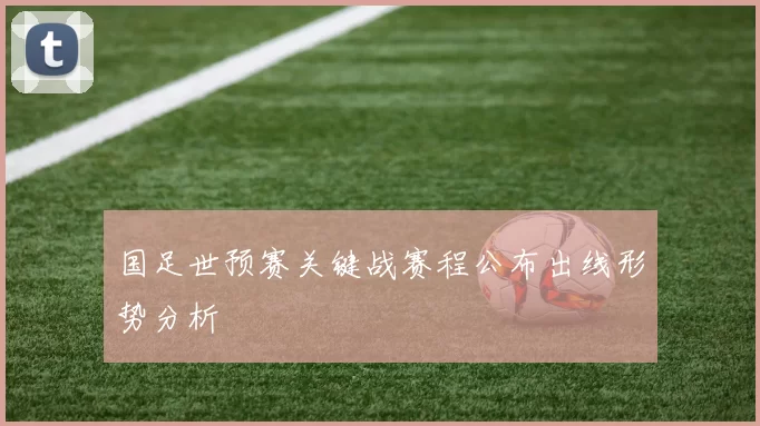 国足世预赛关键战赛程公布出线形势分析