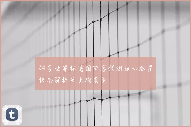 24号世界杯德国阵容预测核心球星状态解析及出线前景