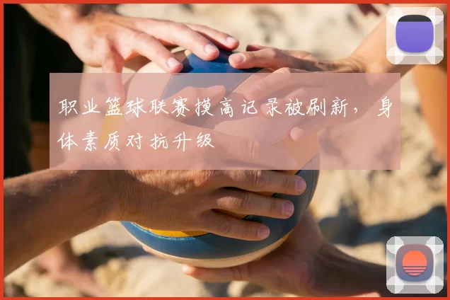 职业篮球联赛摸高记录被刷新，身体素质对抗升级