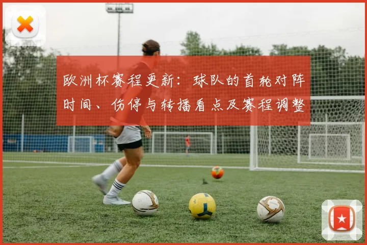 欧洲杯赛程更新：球队的首轮对阵时间、伤停与转播看点及赛程调整影响