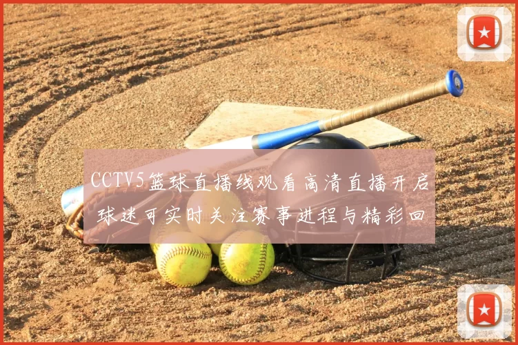 CCTV5篮球直播线观看高清直播开启 球迷可实时关注赛事进程与精彩回放