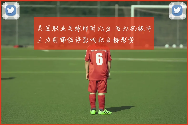美国职业足球即时比分 洛杉矶银河主力前锋伤停影响积分榜形势