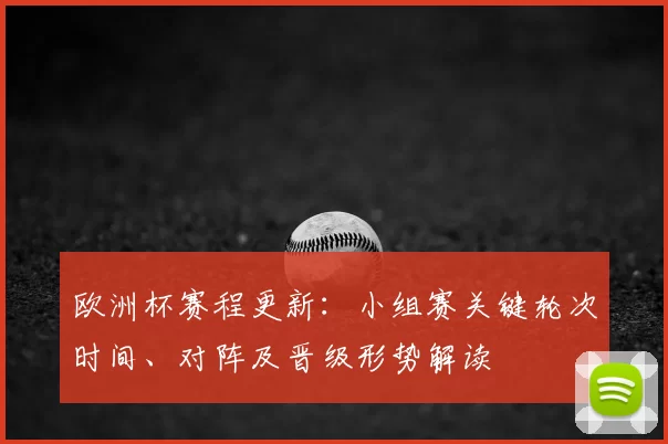 欧洲杯赛程更新：小组赛关键轮次时间、对阵及晋级形势解读