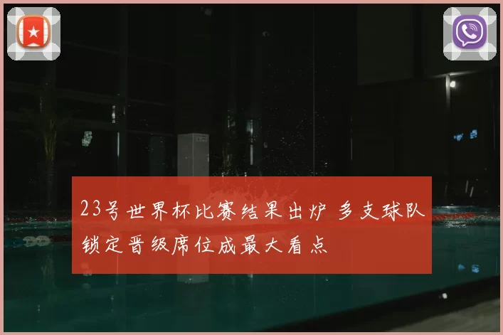 23号世界杯比赛结果出炉 多支球队锁定晋级席位成最大看点