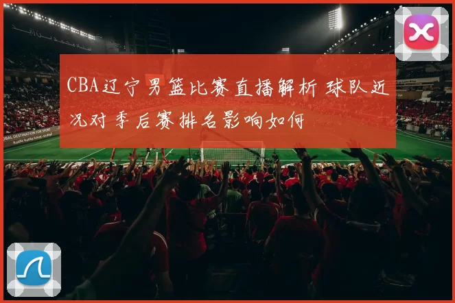 CBA辽宁男篮比赛直播解析 球队近况对季后赛排名影响如何