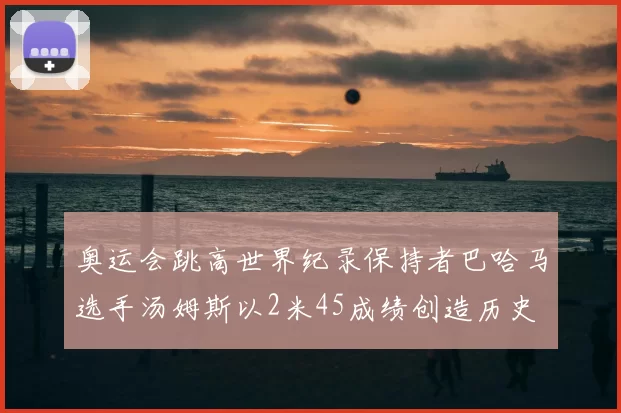 奥运会跳高世界纪录保持者巴哈马选手汤姆斯以2米45成绩创造历史