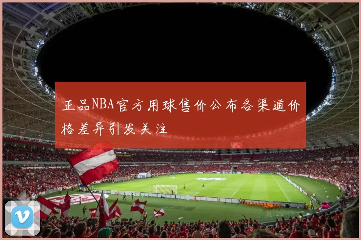 正品NBA官方用球售价公布各渠道价格差异引发关注