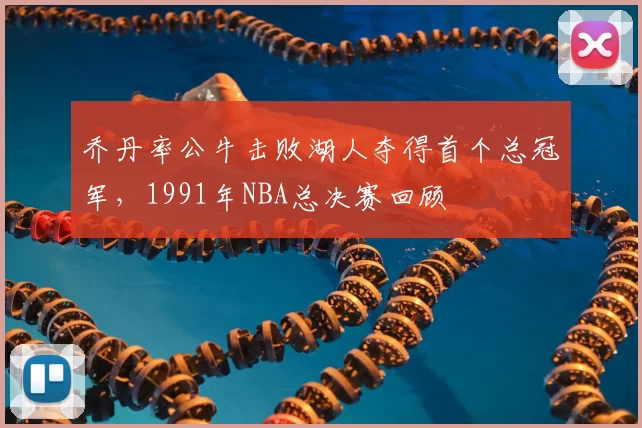 乔丹率公牛击败湖人夺得首个总冠军，1991年NBA总决赛回顾