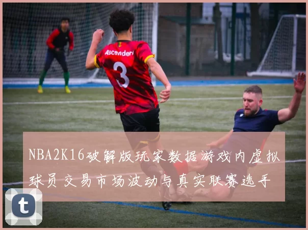 NBA2K16破解版玩家数据游戏内虚拟球员交易市场波动与真实联赛选手估值的关联研究