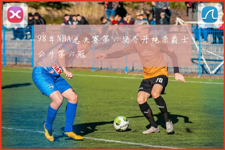 98年NBA总决赛第六场乔丹绝杀爵士公牛第六冠