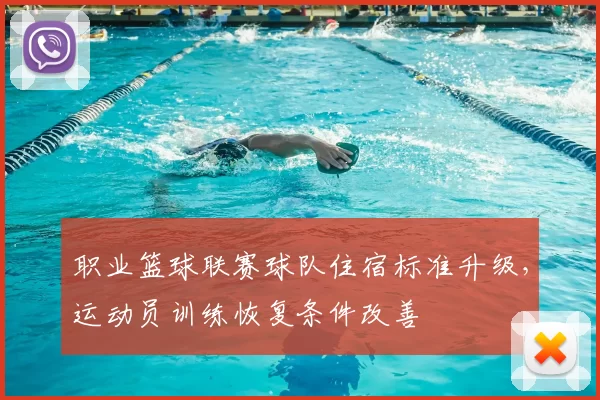 职业篮球联赛球队住宿标准升级，运动员训练恢复条件改善